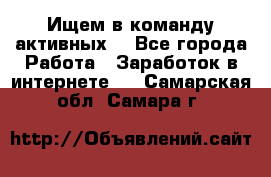 Ищем в команду активных. - Все города Работа » Заработок в интернете   . Самарская обл.,Самара г.